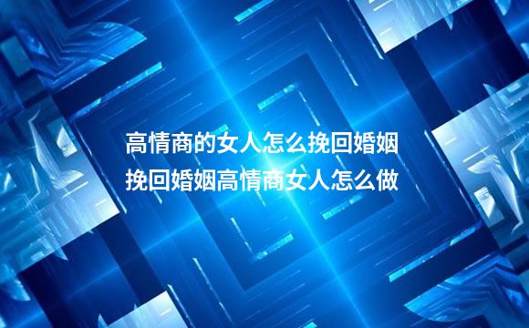 高情商的女人怎么挽回婚姻 挽回婚姻高情商女人怎么做